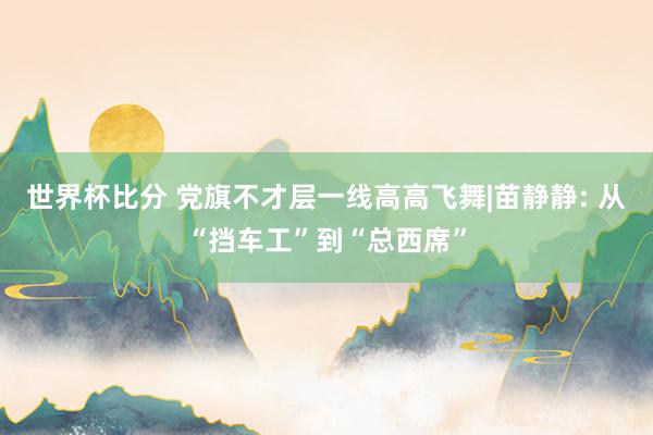 世界杯比分 党旗不才层一线高高飞舞|苗静静: 从“挡车工”到“总西席”