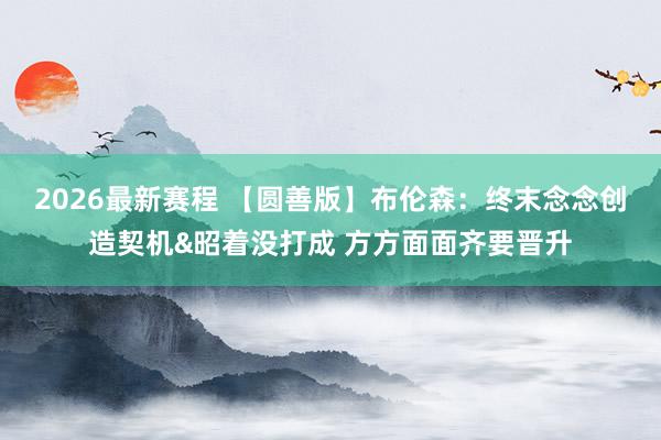2026最新赛程 【圆善版】布伦森：终末念念创造契机&昭着没打成 方方面面齐要晋升