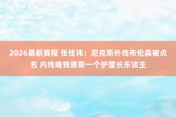 2026最新赛程 张佳玮：尼克斯外线布伦森被点名 内线唯独唐斯一个护筐长东谈主