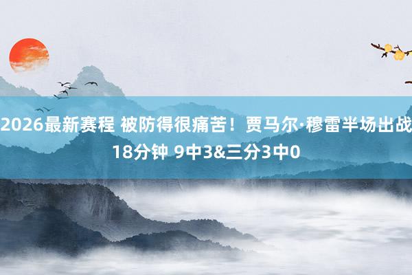 2026最新赛程 被防得很痛苦！贾马尔·穆雷半场出战18分钟 9中3&三分3中0