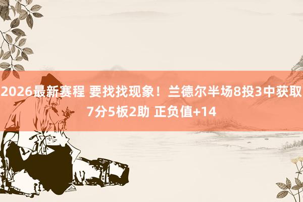 2026最新赛程 要找找现象！兰德尔半场8投3中获取7分5板2助 正负值+14