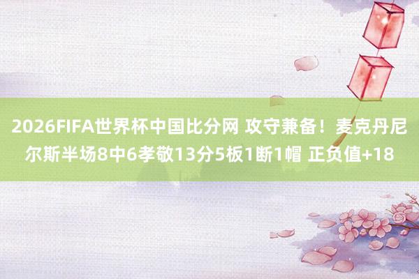 2026FIFA世界杯中国比分网 攻守兼备！麦克丹尼尔斯半场8中6孝敬13分5板1断1帽 正负值+18