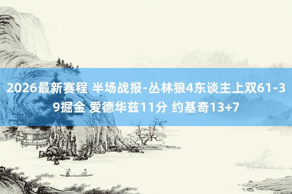 2026最新赛程 半场战报-丛林狼4东谈主上双61-39掘金 爱德华兹11分 约基奇13+7