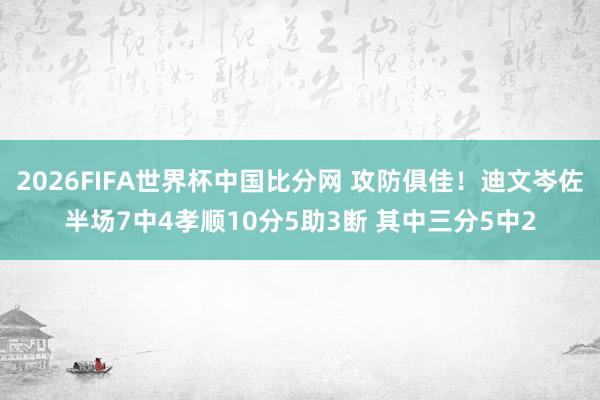 2026FIFA世界杯中国比分网 攻防俱佳！迪文岑佐半场7中4孝顺10分5助3断 其中三分5中2