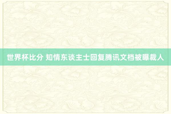 世界杯比分 知情东谈主士回复腾讯文档被曝裁人