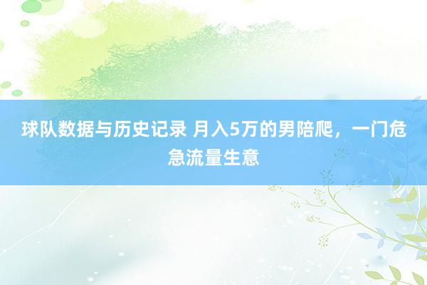 球队数据与历史记录 月入5万的男陪爬，一门危急流量生意