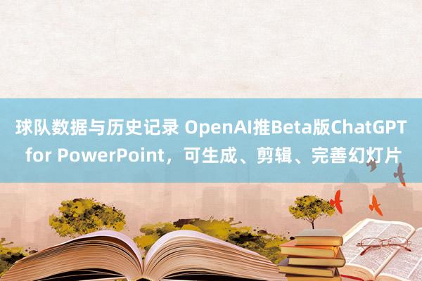 球队数据与历史记录 OpenAI推Beta版ChatGPT for PowerPoint，可生成、剪辑、完善幻灯片