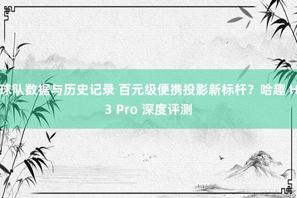 球队数据与历史记录 百元级便携投影新标杆？哈趣 H3 Pro 深度评测