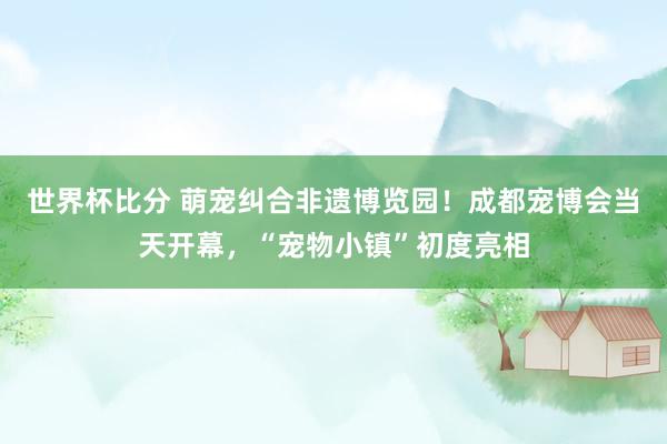 世界杯比分 萌宠纠合非遗博览园！成都宠博会当天开幕，“宠物小镇”初度亮相