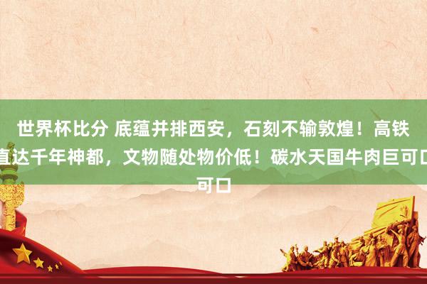 世界杯比分 底蕴并排西安，石刻不输敦煌！高铁直达千年神都，文物随处物价低！碳水天国牛肉巨可口