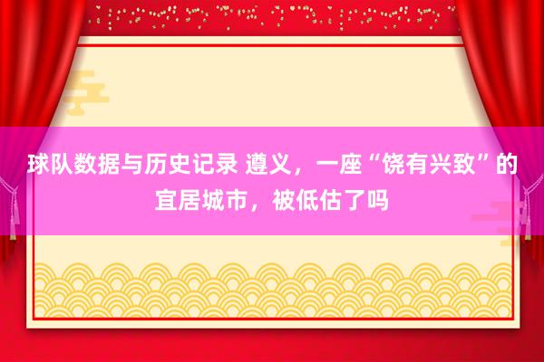 球队数据与历史记录 遵义，一座“饶有兴致”的宜居城市，被低估了吗