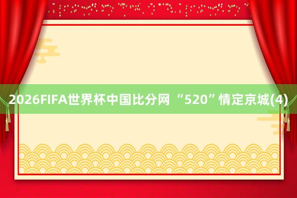 2026FIFA世界杯中国比分网 “520”情定京城(4)