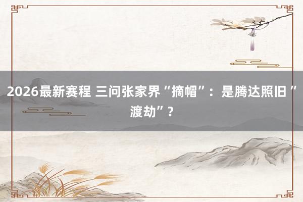 2026最新赛程 三问张家界“摘帽”：是腾达照旧“渡劫”？