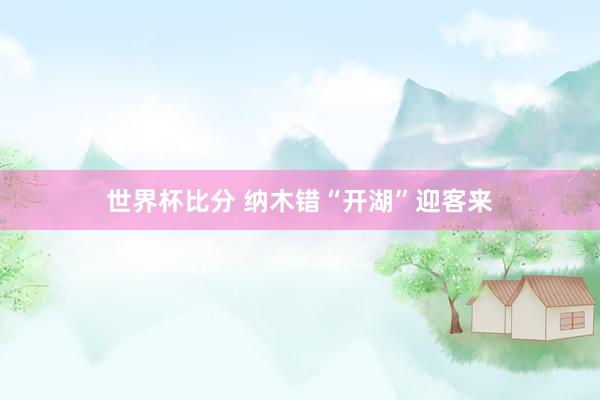 世界杯比分 纳木错“开湖”迎客来