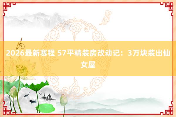 2026最新赛程 57平精装房改动记：3万块装出仙女屋