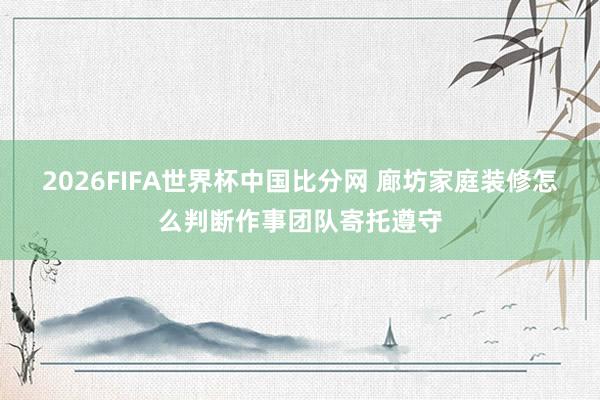 2026FIFA世界杯中国比分网 廊坊家庭装修怎么判断作事团队寄托遵守