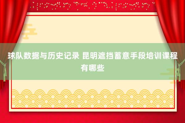 球队数据与历史记录 昆明遮挡蓄意手段培训课程有哪些