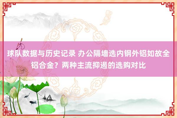球队数据与历史记录 办公隔墙选内钢外铝如故全铝合金？两种主流抑遏的选购对比