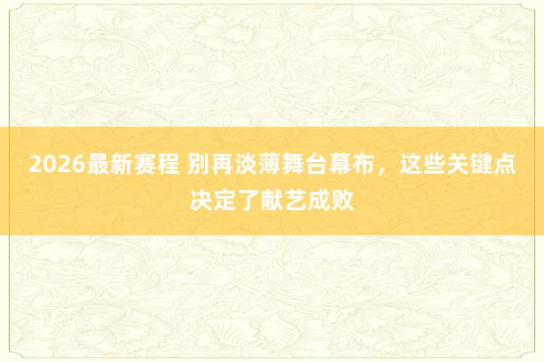 2026最新赛程 别再淡薄舞台幕布，这些关键点决定了献艺成败