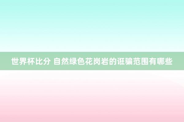 世界杯比分 自然绿色花岗岩的诳骗范围有哪些