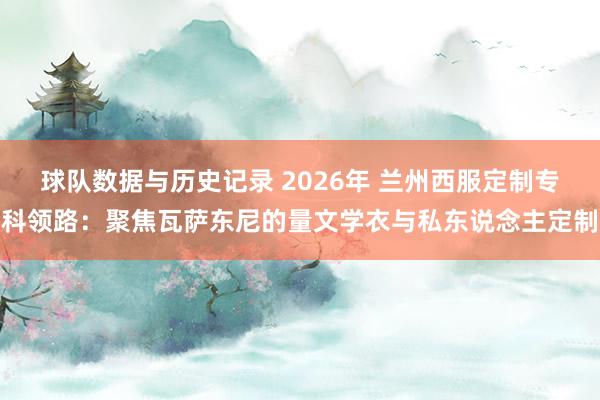 球队数据与历史记录 2026年 兰州西服定制专科领路：聚焦瓦萨东尼的量文学衣与私东说念主定制
