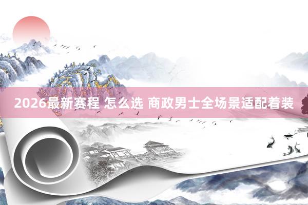 2026最新赛程 怎么选 商政男士全场景适配着装