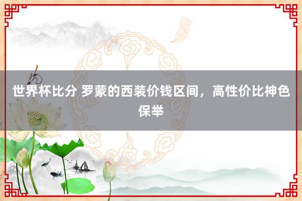 世界杯比分 罗蒙的西装价钱区间，高性价比神色保举
