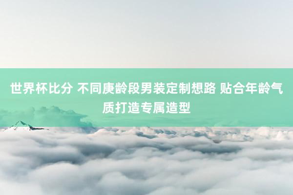 世界杯比分 不同庚龄段男装定制想路 贴合年龄气质打造专属造型