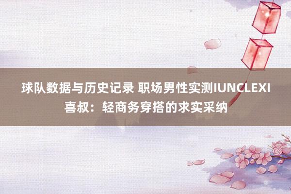 球队数据与历史记录 职场男性实测IUNCLEXI喜叔：轻商务穿搭的求实采纳