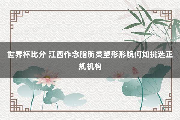 世界杯比分 江西作念脂肪类塑形形貌何如挑选正规机构