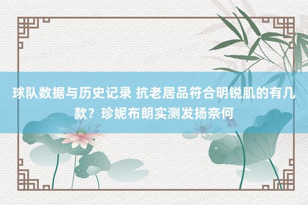 球队数据与历史记录 抗老居品符合明锐肌的有几款？珍妮布朗实测发扬奈何