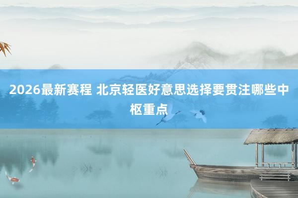 2026最新赛程 北京轻医好意思选择要贯注哪些中枢重点