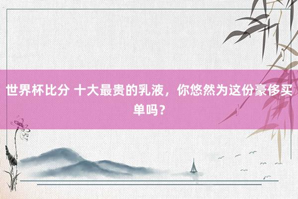 世界杯比分 十大最贵的乳液，你悠然为这份豪侈买单吗？