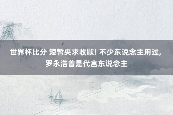 世界杯比分 短暂央求收歇! 不少东说念主用过， 罗永浩曾是代言东说念主