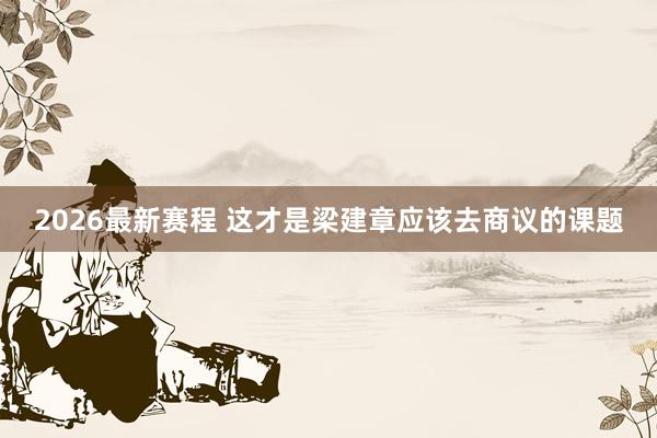 2026最新赛程 这才是梁建章应该去商议的课题