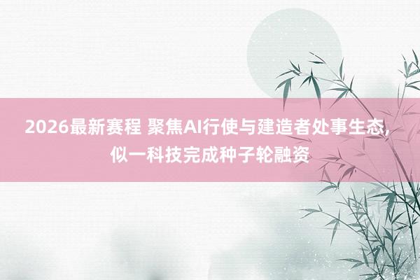 2026最新赛程 聚焦AI行使与建造者处事生态， 似一科技完成种子轮融资