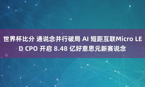 世界杯比分 通说念并行破局 AI 短距互联Micro LED CPO 开启 8.48 亿好意思元新赛说念