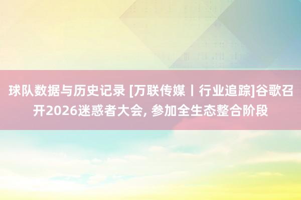 球队数据与历史记录 [万联传媒丨行业追踪]谷歌召开2026迷惑者大会， 参加全生态整合阶段