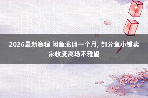 2026最新赛程 闲鱼涨佣一个月， 部分鱼小铺卖家收受离场不雅望