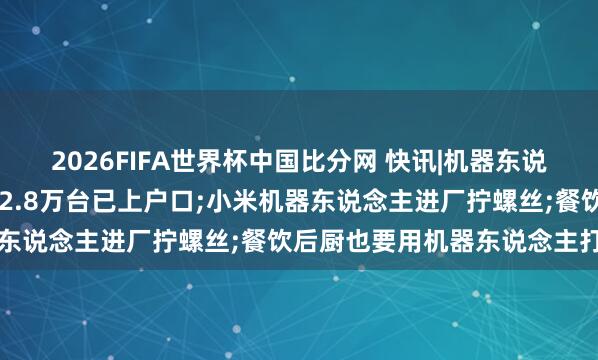 2026FIFA世界杯中国比分网 快讯|机器东说念主要有“身份证”了， 2.8万台已上户口;小米机器东说念主进厂拧螺丝;餐饮后厨也要用机器东说念主打包了