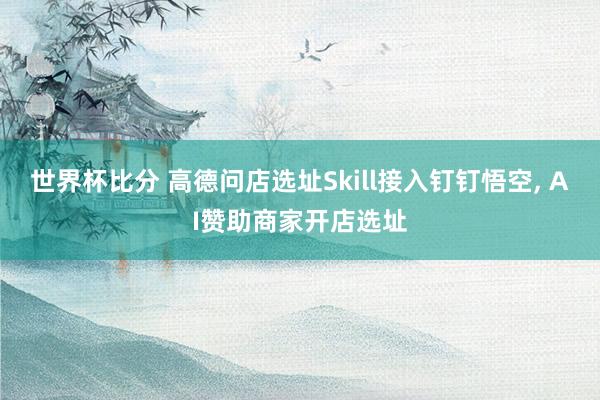 世界杯比分 高德问店选址Skill接入钉钉悟空， AI赞助商家开店选址