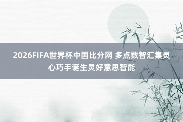 2026FIFA世界杯中国比分网 多点数智汇集灵心巧手诞生灵好意思智能