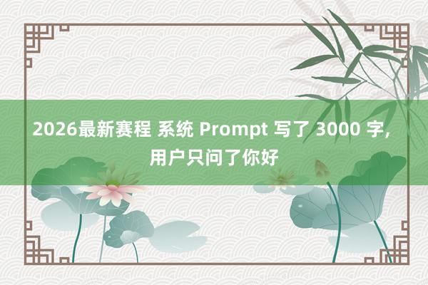 2026最新赛程 系统 Prompt 写了 3000 字， 用户只问了你好