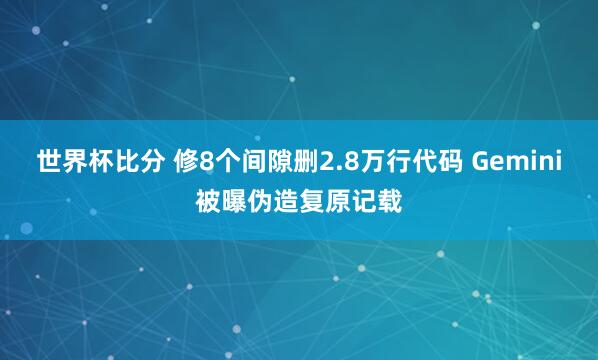世界杯比分 修8个间隙删2.8万行代码 Gemini被曝伪造复原记载