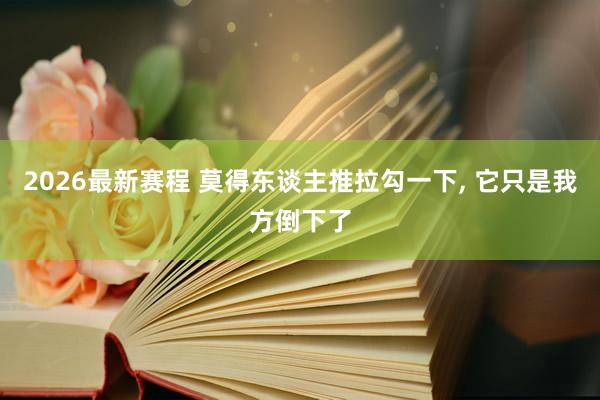 2026最新赛程 莫得东谈主推拉勾一下， 它只是我方倒下了