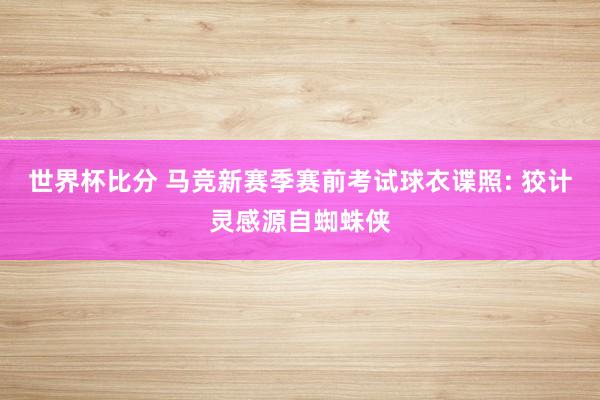 世界杯比分 马竞新赛季赛前考试球衣谍照: 狡计灵感源自蜘蛛侠