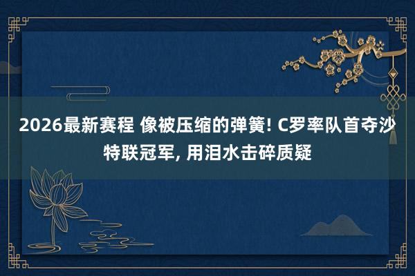 2026最新赛程 像被压缩的弹簧! C罗率队首夺沙特联冠军， 用泪水击碎质疑