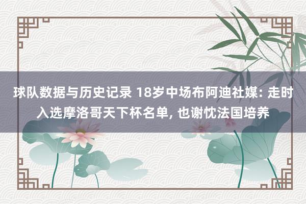 球队数据与历史记录 18岁中场布阿迪社媒: 走时入选摩洛哥天下杯名单， 也谢忱法国培养