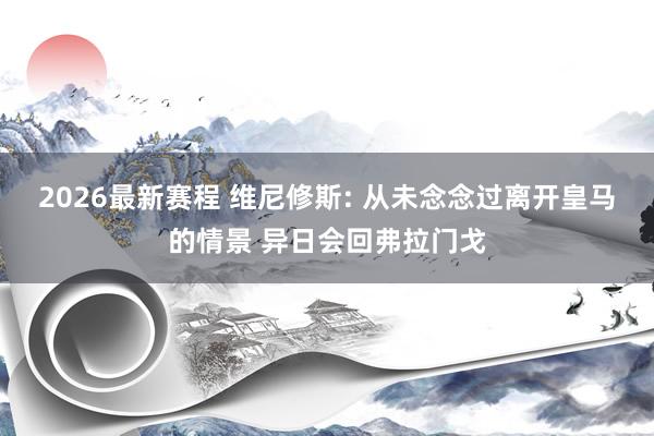 2026最新赛程 维尼修斯: 从未念念过离开皇马的情景 异日会回弗拉门戈