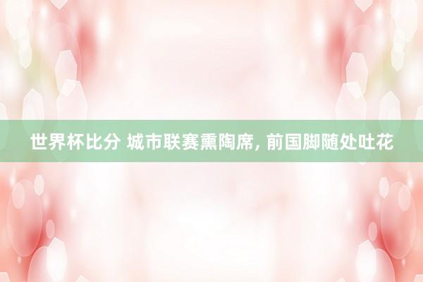 世界杯比分 城市联赛熏陶席， 前国脚随处吐花